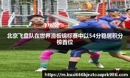 北京飞盘队在世界滑板锦标赛中以54分稳居积分榜首位