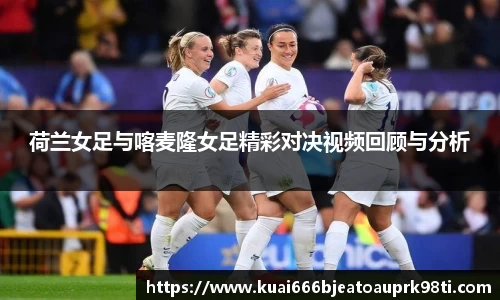 荷兰女足与喀麦隆女足精彩对决视频回顾与分析