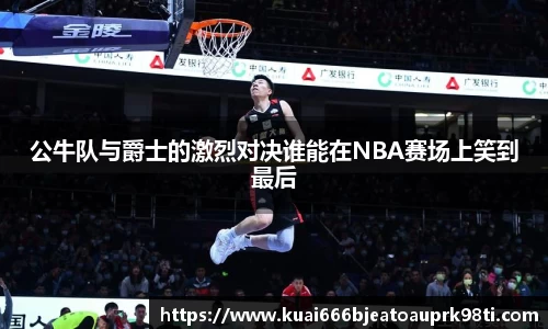公牛队与爵士的激烈对决谁能在NBA赛场上笑到最后