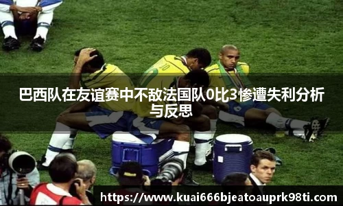 巴西队在友谊赛中不敌法国队0比3惨遭失利分析与反思