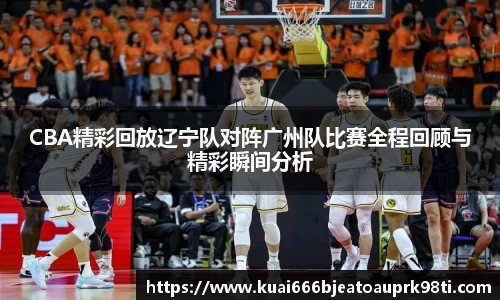 CBA精彩回放辽宁队对阵广州队比赛全程回顾与精彩瞬间分析